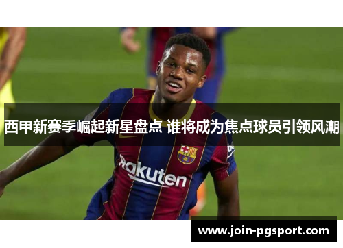 西甲新赛季崛起新星盘点 谁将成为焦点球员引领风潮 西甲新赛季崛起新星盘点 谁将成为焦点球员引领风潮