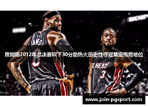 詹姆斯2012年总决赛砍下30分助热火历史性夺冠奠定传奇地位 詹姆斯2012年总决赛砍下30分助热火历史性夺冠奠定传奇地位