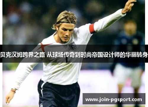 贝克汉姆跨界之路 从球场传奇到时尚帝国设计师的华丽转身 贝克汉姆跨界之路 从球场传奇到时尚帝国设计师的华丽转身