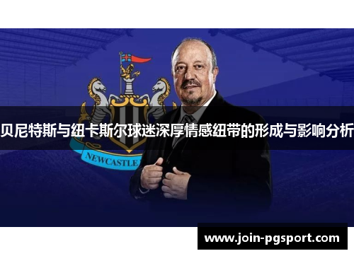 贝尼特斯与纽卡斯尔球迷深厚情感纽带的形成与影响分析 贝尼特斯与纽卡斯尔球迷深厚情感纽带的形成与影响分析