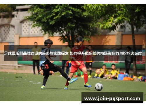 足球俱乐部品牌建设的策略与实践探索 如何提升俱乐部的市场影响力与粉丝忠诚度 足球俱乐部品牌建设的策略与实践探索 如何提升俱乐部的市场影响力与粉丝忠诚度