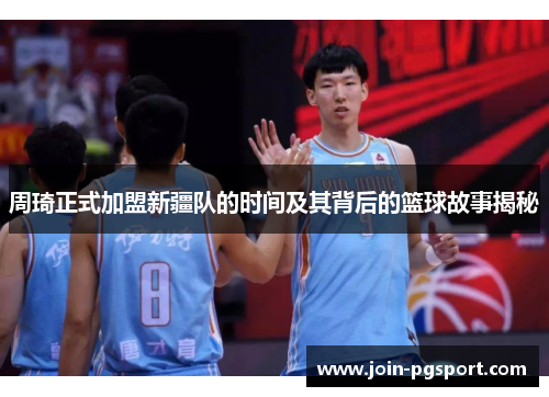 周琦正式加盟新疆队的时间及其背后的篮球故事揭秘 周琦正式加盟新疆队的时间及其背后的篮球故事揭秘