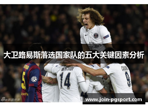 大卫路易斯落选国家队的五大关键因素分析 大卫路易斯落选国家队的五大关键因素分析
