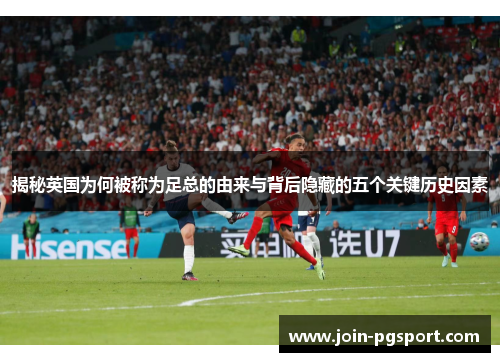 揭秘英国为何被称为足总的由来与背后隐藏的五个关键历史因素 揭秘英国为何被称为足总的由来与背后隐藏的五个关键历史因素