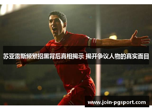 苏亚雷斯频繁招黑背后真相揭示 揭开争议人物的真实面目