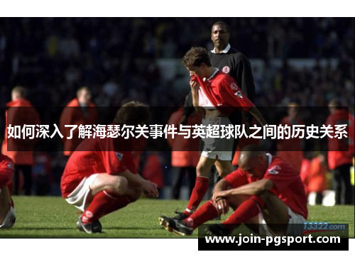 如何深入了解海瑟尔关事件与英超球队之间的历史关系