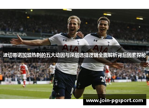 波切蒂诺加盟热刺的五大动因与深层选择逻辑全面解析背后因素探秘 波切蒂诺加盟热刺的五大动因与深层选择逻辑全面解析背后因素探秘