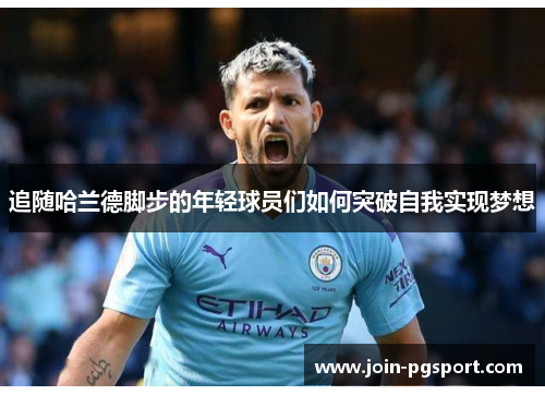 追随哈兰德脚步的年轻球员们如何突破自我实现梦想