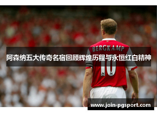 阿森纳五大传奇名宿回顾辉煌历程与永恒红白精神