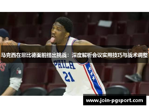 马克西在恩比德面前提出挑战：深度解析会议实用技巧与战术调整